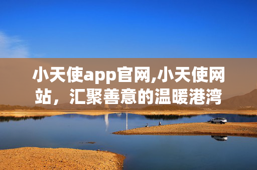 小天使app官网,小天使网站，汇聚善意的温暖港湾
