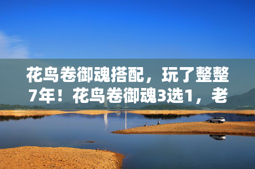 花鸟卷御魂搭配，玩了整整7年！花鸟卷御魂3选1，老玩家为何总在深夜纠结？