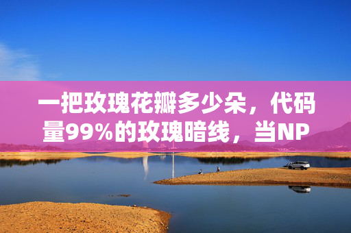 一把玫瑰花瓣多少朵,代码量99%的玫瑰暗线,当NPC开始头皮发麻地数花瓣 一把玫瑰花瓣多少朵,代码量99%的玫瑰暗线,当NPC开始头皮发麻地数花瓣