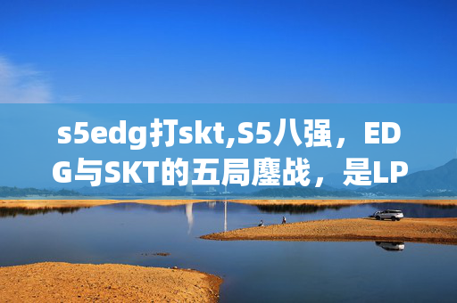 s5edg打skt,S5八强，EDG与SKT的五局鏖战，是LPL最刻骨铭心的电竞记忆