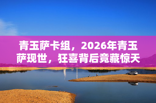 青玉萨卡组,2026年青玉萨现世,狂喜背后竟藏惊天秘密? 青玉萨卡组,2026年青玉萨现世,狂喜背后竟藏惊天秘密?
