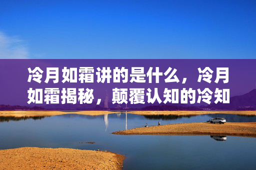 冷月如霜讲的是什么,冷月如霜揭秘,颠覆认知的冷知识,游戏设计细节让你目瞪口呆! 冷月如霜讲的是什么,冷月如霜揭秘,颠覆认知的冷知识,游戏设计细节让你目瞪口呆!