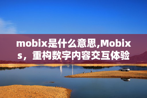 mobix是什么意思,Mobixs，重构数字内容交互体验的技术引擎