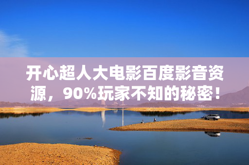 开心超人大电影百度影音资源，90%玩家不知的秘密！开心超人暗藏扎心真相，你的快乐是假象？
