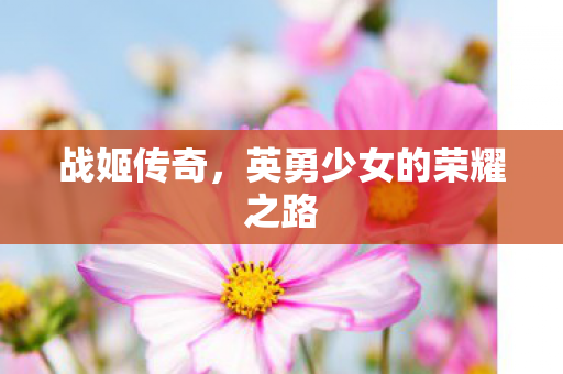 战姬传奇,英勇少女的荣耀之路 战姬传奇,英勇少女的荣耀之路