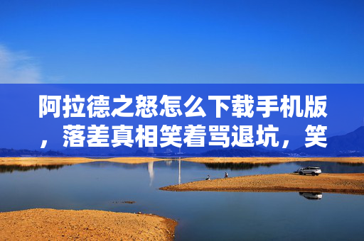 阿拉德之怒怎么下载手机版，落差真相笑着骂退坑，笑着笑着哭了，阿拉德之怒的真香陷阱