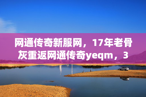 网通传奇新服网,17年老骨灰重返网通传奇yeqm,3天爆肝200小时,为何最后砸碎键盘删号? 网通传奇新服网,17年老骨灰重返网通传奇yeqm,3天爆肝200小时,为何最后砸碎键盘删号?