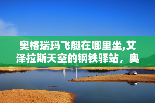 奥格瑞玛飞艇在哪里坐,艾泽拉斯天空的钢铁驿站,奥格瑞玛飞艇的岁月回响 奥格瑞玛飞艇在哪里坐,艾泽拉斯天空的钢铁驿站,奥格瑞玛飞艇的岁月回响