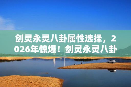 剑灵永灵八卦属性选择,2026年惊爆!剑灵永灵八卦属性暗藏何种逆天玄机? 剑灵永灵八卦属性选择,2026年惊爆!剑灵永灵八卦属性暗藏何种逆天玄机?
