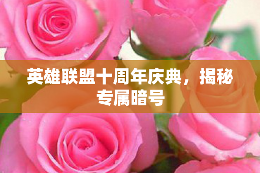 英雄联盟十周年庆典,揭秘专属暗号 英雄联盟十周年庆典,揭秘专属暗号