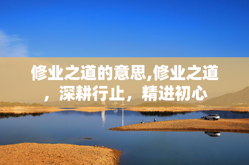 修业之道的意思,修业之道,深耕行止,精进初心 修业之道的意思,修业之道,深耕行止,精进初心