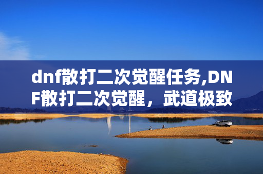 dnf散打二次觉醒任务,DNF散打二次觉醒，武道极致的破茧新生