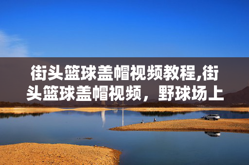 街头篮球盖帽视频教程,街头篮球盖帽视频,野球场上的热血高光 街头篮球盖帽视频教程,街头篮球盖帽视频,野球场上的热血高光