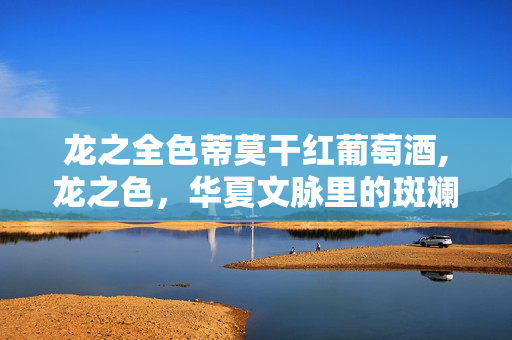 龙之全色蒂莫干红葡萄酒,龙之色，华夏文脉里的斑斓意象