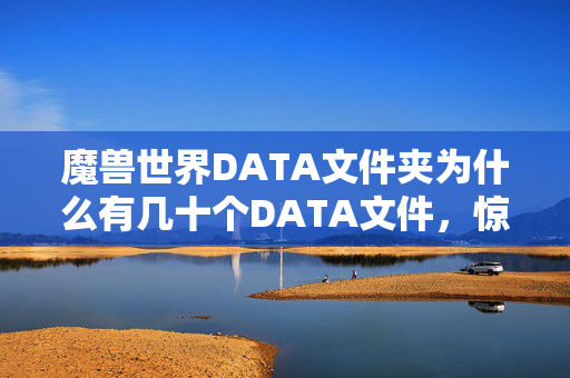 魔兽世界DATA文件夹为什么有几十个DATA文件，惊爆！魔兽data暗藏99%玩家不知的300%爆率黑幕