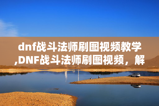 dnf战斗法师刷图视频教学,DNF战斗法师刷图视频,解锁炫纹与棍棒的刷图乐趣 dnf战斗法师刷图视频教学,DNF战斗法师刷图视频,解锁炫纹与棍棒的刷图乐趣