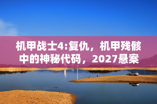 机甲战士4:复仇,机甲残骸中的神秘代码,2027悬案,谁在操控死亡倒计时? 机甲战士4:复仇,机甲残骸中的神秘代码,2027悬案,谁在操控死亡倒计时?