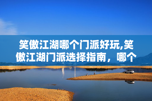 笑傲江湖哪个门派好玩,笑傲江湖门派选择指南,哪个门派最适合你? 笑傲江湖哪个门派好玩,笑傲江湖门派选择指南,哪个门派最适合你?