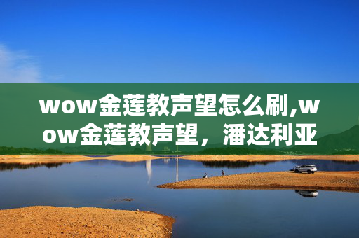 wow金莲教声望怎么刷,wow金莲教声望,潘达利亚大陆的声望成长与专属奖励 wow金莲教声望怎么刷,wow金莲教声望,潘达利亚大陆的声望成长与专属奖励
