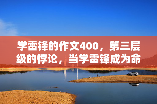 学雷锋的作文400，第三层级的悖论，当学雷锋成为命运游戏，自由意志如何破局？