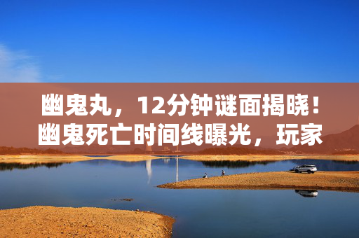 幽鬼丸,12分钟谜面揭晓!幽鬼死亡时间线曝光,玩家泪目,这竟是宿命轮回 幽鬼丸,12分钟谜面揭晓!幽鬼死亡时间线曝光,玩家泪目,这竟是宿命轮回