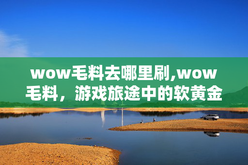 wow毛料去哪里刷,wow毛料,游戏旅途中的软黄金小秘密 wow毛料去哪里刷,wow毛料,游戏旅途中的软黄金小秘密