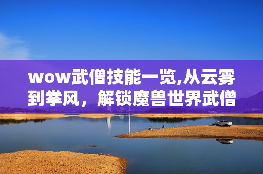 wow武僧技能一览,从云雾到拳风,解锁魔兽世界武僧的技能魅力 wow武僧技能一览,从云雾到拳风,解锁魔兽世界武僧的技能魅力