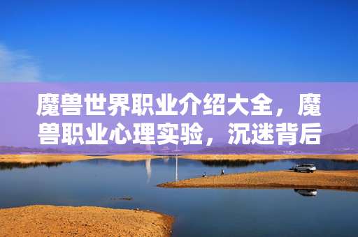 魔兽世界职业介绍大全,魔兽职业心理实验,沉迷背后的多巴胺陷阱,细思极恐的成瘾机制 魔兽世界职业介绍大全,魔兽职业心理实验,沉迷背后的多巴胺陷阱,细思极恐的成瘾机制