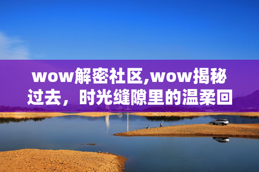 wow解密社区,wow揭秘过去,时光缝隙里的温柔回响 wow解密社区,wow揭秘过去,时光缝隙里的温柔回响