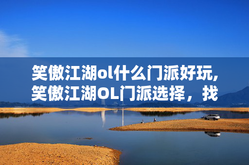 笑傲江湖ol什么门派好玩,笑傲江湖OL门派选择,找到契合你玩法的江湖身份 笑傲江湖ol什么门派好玩,笑傲江湖OL门派选择,找到契合你玩法的江湖身份