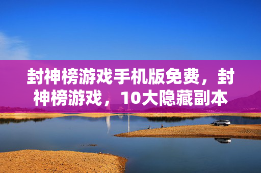 封神榜游戏手机版免费，封神榜游戏，10大隐藏副本背后，究竟藏着多少不为人知的秘密？