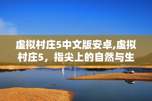 虚拟村庄5中文版安卓,虚拟村庄5,指尖上的自然与生命交响曲 虚拟村庄5中文版安卓,虚拟村庄5,指尖上的自然与生命交响曲