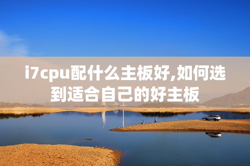 i7cpu配什么主板好,如何选到适合自己的好主板