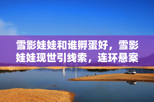 雪影娃娃和谁孵蛋好，雪影娃娃现世引线索，连环悬案藏玄机，真相竟毛骨悚然！