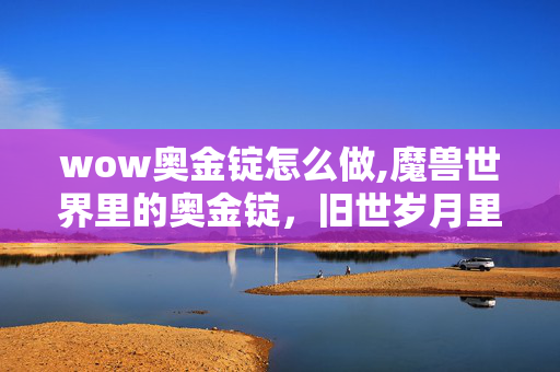 wow奥金锭怎么做,魔兽世界里的奥金锭,旧世岁月里的珍贵印记 wow奥金锭怎么做,魔兽世界里的奥金锭,旧世岁月里的珍贵印记