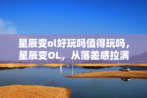 星辰变ol好玩吗值得玩吗,星辰变OL,从落差感拉满到真相笑着哭,这坑我跳得值! 星辰变ol好玩吗值得玩吗,星辰变OL,从落差感拉满到真相笑着哭,这坑我跳得值!