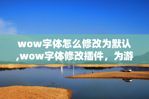 wow字体怎么修改为默认,wow字体修改插件,为游戏界面注入个性的实用工具 wow字体怎么修改为默认,wow字体修改插件,为游戏界面注入个性的实用工具