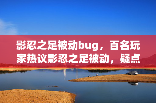 影忍之足被动bug,百名玩家热议影忍之足被动,疑点重重竟让大神都绷不住了! 影忍之足被动bug,百名玩家热议影忍之足被动,疑点重重竟让大神都绷不住了!