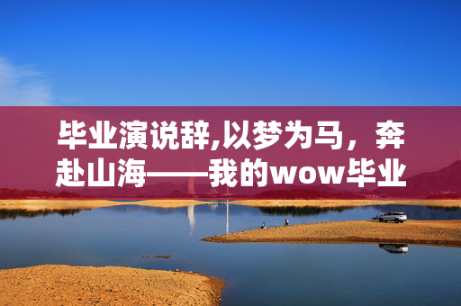 毕业演说辞,以梦为马，奔赴山海——我的wow毕业演说