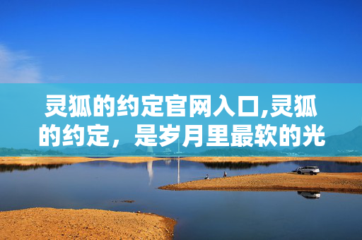 灵狐的约定官网入口,灵狐的约定,是岁月里最软的光 灵狐的约定官网入口,灵狐的约定,是岁月里最软的光