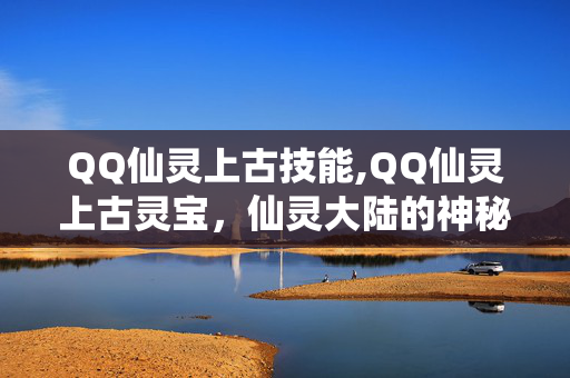 QQ仙灵上古技能,QQ仙灵上古灵宝,仙灵大陆的神秘馈赠 QQ仙灵上古技能,QQ仙灵上古灵宝,仙灵大陆的神秘馈赠