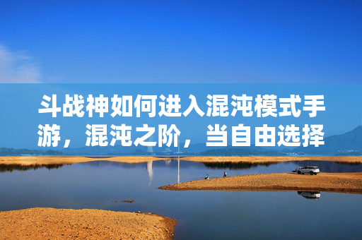 斗战神如何进入混沌模式手游，混沌之阶，当自由选择撕裂命运织网的灵魂震颤