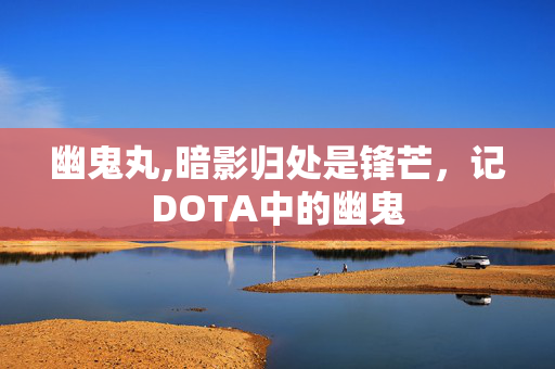 幽鬼丸,暗影归处是锋芒,记DOTA中的幽鬼 幽鬼丸,暗影归处是锋芒,记DOTA中的幽鬼