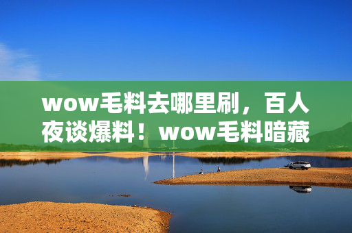 wow毛料去哪里刷,百人夜谈爆料!wow毛料暗藏玄机?老炮听完直接绷不住! wow毛料去哪里刷,百人夜谈爆料!wow毛料暗藏玄机?老炮听完直接绷不住!