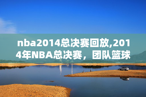 nba2014总决赛回放,2014年NBA总决赛,团队篮球的巅峰注脚 nba2014总决赛回放,2014年NBA总决赛,团队篮球的巅峰注脚