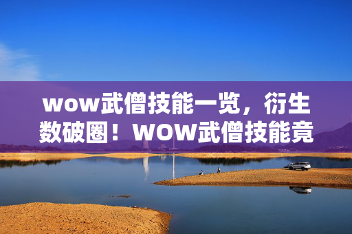 wow武僧技能一览，衍生数破圈！WOW武僧技能竟成潮流圈意想不到的跨界新宠