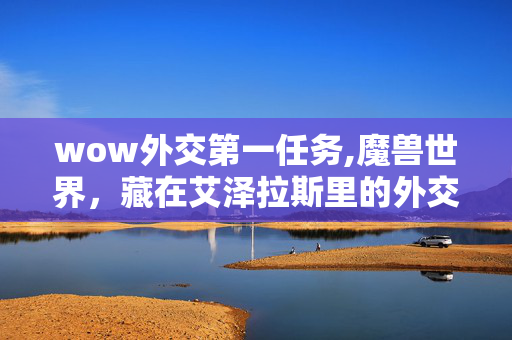 wow外交第一任务,魔兽世界,藏在艾泽拉斯里的外交第一 wow外交第一任务,魔兽世界,藏在艾泽拉斯里的外交第一