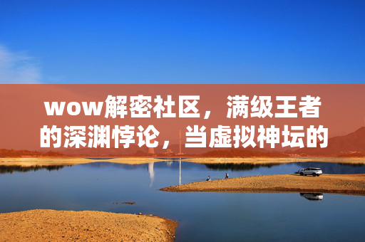 wow解密社区,满级王者的深渊悖论,当虚拟神坛的阶梯通向现实废墟的第九重 wow解密社区,满级王者的深渊悖论,当虚拟神坛的阶梯通向现实废墟的第九重