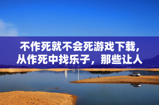 不作死就不会死游戏下载,从作死中找乐子,那些让人又爱又恨的不作死就不会死游戏 不作死就不会死游戏下载,从作死中找乐子,那些让人又爱又恨的不作死就不会死游戏