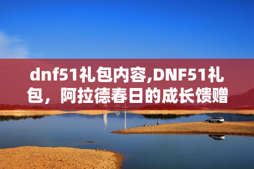 dnf51礼包内容,DNF51礼包,阿拉德春日的成长馈赠 dnf51礼包内容,DNF51礼包,阿拉德春日的成长馈赠